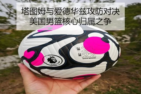 塔图姆与爱德华兹攻防对决 美国男篮核心归属之争